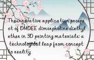 The innovative application prospect of DMDEE dimorpholine diethyl ether in 3D printing materials: a technological leap from concept to reality
