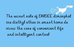 The secret role of DMDEE dimorpholine diethyl ether in smart home devices: the core of convenient life and intelligent control