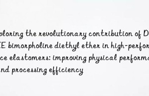 Exploring the revolutionary contribution of DMDEE bimorpholine diethyl ether in high-performance elastomers: improving physical performance and processing efficiency