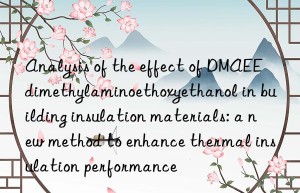 Analysis of the effect of DMAEE dimethylaminoethoxyethanol in building insulation materials: a new method to enhance thermal insulation performance