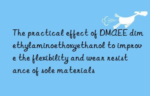 The practical effect of DMAEE dimethylaminoethoxyethanol to improve the flexibility and wear resistance of sole materials