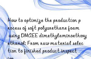 How to optimize the production process of soft polyurethane foam using DMAEE dimethylaminoethoxyethanol: From raw material selection to finished product inspection