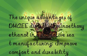 The unique advantages of DMAEE dimethylaminoethoxyethanol in automotive seat manufacturing: Improve comfort and durability