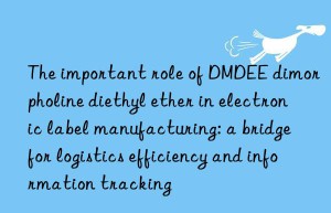 The important role of DMDEE dimorpholine diethyl ether in electronic label manufacturing: a bridge for logistics efficiency and information tracking