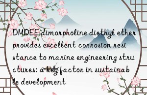 DMDEE dimorpholine diethyl ether provides excellent corrosion resistance to marine engineering structures: a key factor in sustainable development