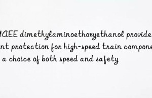 DMAEE dimethylaminoethoxyethanol provides excellent protection for high-speed train components: a choice of both speed and safety