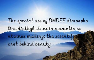 The special use of DMDEE dimorpholine diethyl ether in cosmetic container making: the scientific secret behind beauty