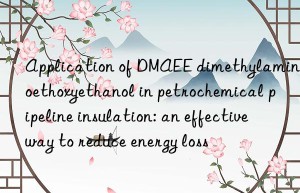 Application of DMAEE dimethylaminoethoxyethanol in petrochemical pipeline insulation: an effective way to reduce energy loss