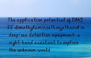 The application potential of DMAEE dimethylaminoethoxyethanol in deep-sea detection equipment: a right-hand assistant to explore the unknown world