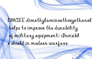DMAEE dimethylaminoethoxyethanol helps to improve the durability of military equipment: Invisible shield in modern warfare