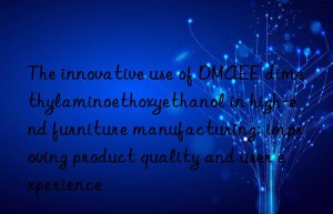 The innovative use of DMAEE dimethylaminoethoxyethanol in high-end furniture manufacturing: improving product quality and user experience