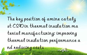 The key position of amine catalyst CS90 in thermal insulation material manufacturing: improving thermal insulation performance and reducing costs