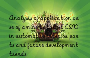 Analysis of application case of amine catalyst CS90 in automotive interior parts and future development trends