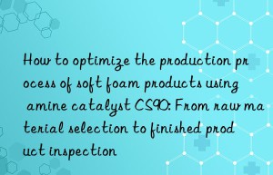 How to optimize the production process of soft foam products using amine catalyst CS90: From raw material selection to finished product inspection
