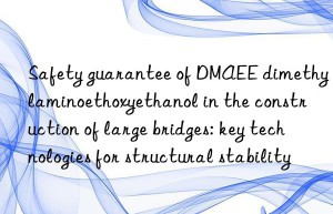 Safety guarantee of DMAEE dimethylaminoethoxyethanol in the construction of large bridges: key technologies for structural stability