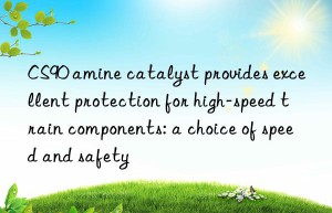 CS90 amine catalyst provides excellent protection for high-speed train components: a choice of speed and safety