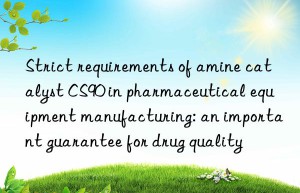 Strict requirements of amine catalyst CS90 in pharmaceutical equipment manufacturing: an important guarantee for drug quality