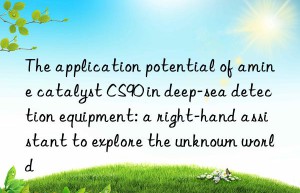 The application potential of amine catalyst CS90 in deep-sea detection equipment: a right-hand assistant to explore the unknown world