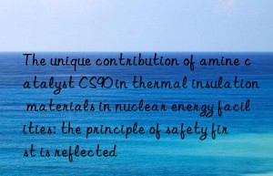 The unique contribution of amine catalyst CS90 in thermal insulation materials in nuclear energy facilities: the principle of safety first is reflected