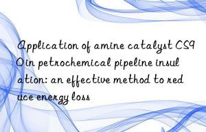 Application of amine catalyst CS90 in petrochemical pipeline insulation: an effective method to reduce energy loss