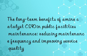 The long-term benefits of amine catalyst CS90 in public facilities maintenance: reducing maintenance frequency and improving service quality