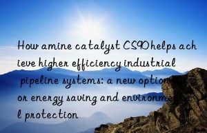 How amine catalyst CS90 helps achieve higher efficiency industrial pipeline systems: a new option for energy saving and environmental protection