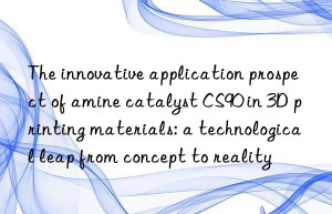 The innovative application prospect of amine catalyst CS90 in 3D printing materials: a technological leap from concept to reality