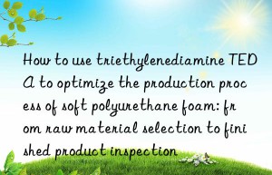 How to use triethylenediamine TEDA to optimize the production process of soft polyurethane foam: from raw material selection to finished product inspection