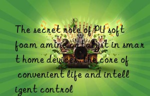 The secret role of PU soft foam amine catalyst in smart home devices: the core of convenient life and intelligent control