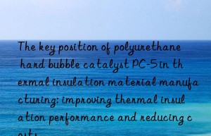 The key position of polyurethane hard bubble catalyst PC-5 in thermal insulation material manufacturing: improving thermal insulation performance and reducing costs