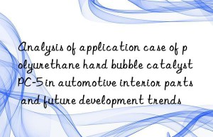 Analysis of application case of polyurethane hard bubble catalyst PC-5 in automotive interior parts and future development trends