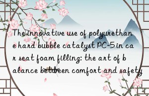 The innovative use of polyurethane hard bubble catalyst PC-5 in car seat foam filling: the art of balance between comfort and safety