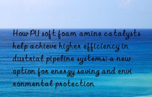 How PU soft foam amine catalysts help achieve higher efficiency industrial pipeline systems: a new option for energy saving and environmental protection