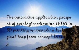 The innovative application prospect of triethylenediamine TEDA in 3D printing materials: a technological leap from concept to reality