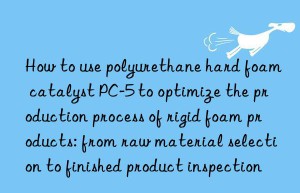 How to use polyurethane hard foam catalyst PC-5 to optimize the production process of rigid foam products: from raw material selection to finished product inspection