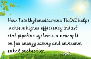 How Triethylenediamine TEDA helps achieve higher efficiency industrial pipeline systems: a new option for energy saving and environmental protection