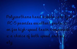 Polyurethane hard bubble catalyst PC-5 provides excellent protection for high-speed train components: a choice of both speed and safety