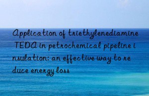 Application of triethylenediamine TEDA in petrochemical pipeline insulation: an effective way to reduce energy loss