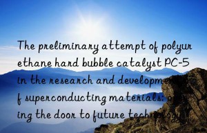 The preliminary attempt of polyurethane hard bubble catalyst PC-5 in the research and development of superconducting materials: opening the door to future technology