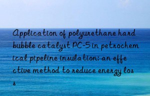 Application of polyurethane hard bubble catalyst PC-5 in petrochemical pipeline insulation: an effective method to reduce energy loss