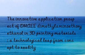 The innovative application prospect of DMAEE dimethylaminoethoxyethanol in 3D printing materials: a technological leap from concept to reality