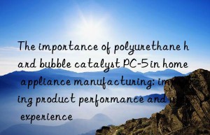 The importance of polyurethane hard bubble catalyst PC-5 in home appliance manufacturing: improving product performance and user experience