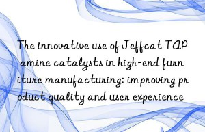 The innovative use of Jeffcat TAP amine catalysts in high-end furniture manufacturing: improving product quality and user experience