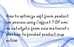 How to optimize soft foam production process using Jeffcat TAP amine catalysts: from raw material selection to finished product inspection