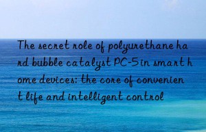 The secret role of polyurethane hard bubble catalyst PC-5 in smart home devices: the core of convenient life and intelligent control