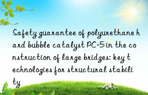 Safety guarantee of polyurethane hard bubble catalyst PC-5 in the construction of large bridges: key technologies for structural stability