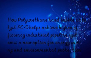 How Polyurethane hard bubble catalyst PC-5 helps achieve higher efficiency industrial pipeline systems: a new option for energy saving and environmental protection