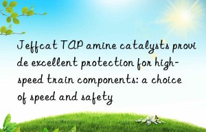 Jeffcat TAP amine catalysts provide excellent protection for high-speed train components: a choice of speed and safety