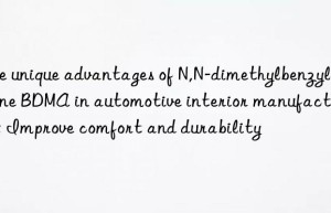 The unique advantages of N,N-dimethylbenzylamine BDMA in automotive interior manufacturing: Improve comfort and durability