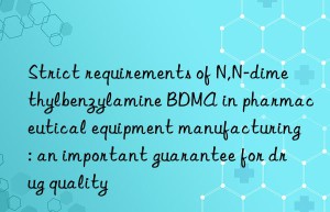 Strict requirements of N,N-dimethylbenzylamine BDMA in pharmaceutical equipment manufacturing: an important guarantee for drug quality